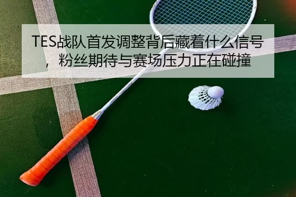 TES战队首发调整背后藏着什么信号，粉丝期待与赛场压力正在碰撞